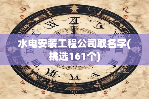 水电安装工程公司取名字(挑选161个)