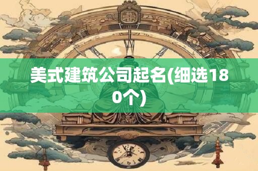 美式建筑公司起名(细选180个)