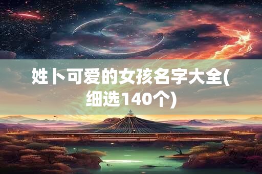 姓卜可爱的女孩名字大全(细选140个)