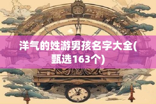 洋气的姓游男孩名字大全(甄选163个)