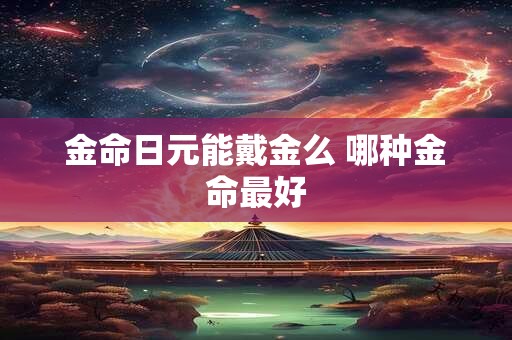 金命日元能戴金么 哪种金命最好