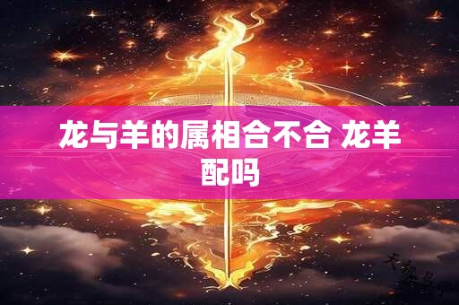 详细阅读:龙与羊的属相合不合 龙羊配吗 龙与羊的属相合不合 龙羊配吗