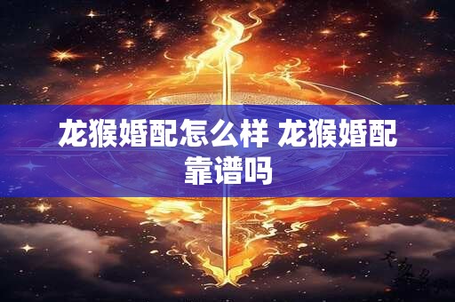 龙猴婚配怎么样 龙猴婚配靠谱吗
