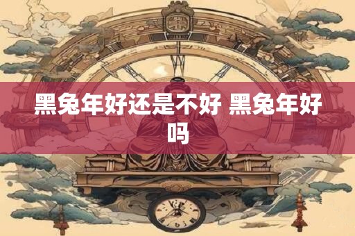 黑兔年好还是不好 黑兔年好吗
