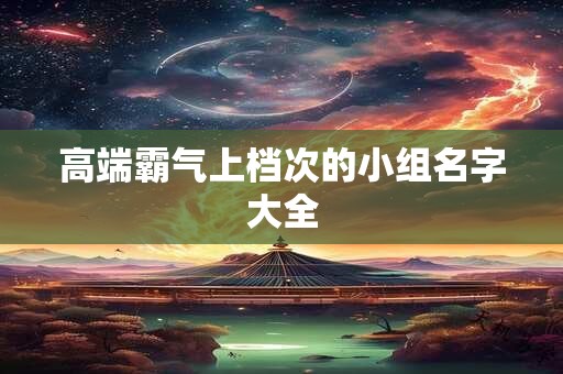 高端霸气上档次的小组名字大全
