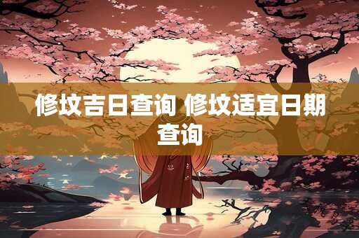 修坟吉日查询 修坟适宜日期查询