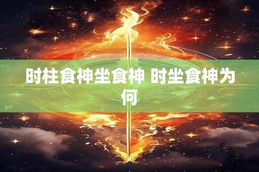 时柱食神坐食神 时坐食神为何
