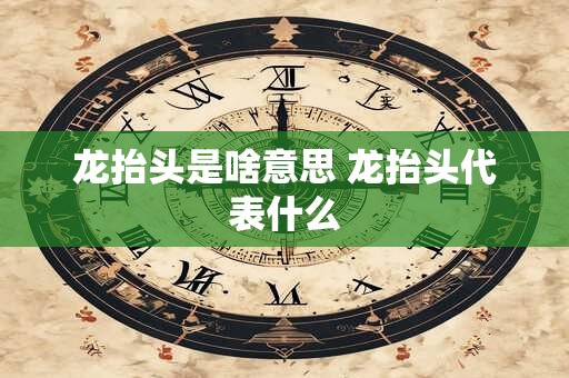 龙抬头是啥意思 龙抬头代表什么
