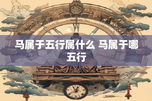 马属于五行属什么 马属于哪五行
