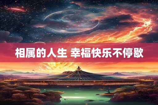 相属的人生 幸福快乐不停歇
