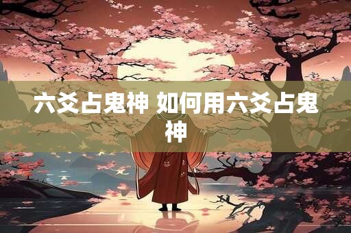 六爻占鬼神 如何用六爻占鬼神