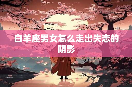 白羊座男女怎么走出失恋的阴影