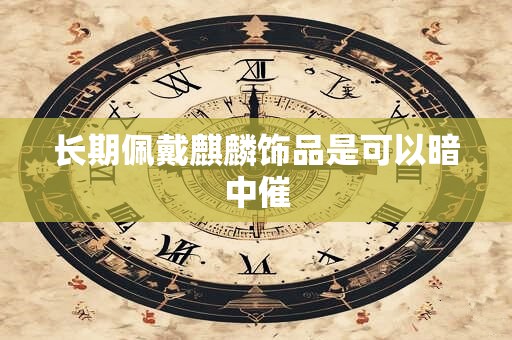 长期佩戴麒麟饰品是可以暗中催