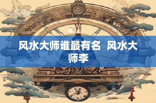风水大师谁最有名  风水大师李