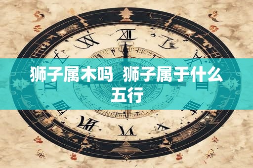 狮子属木吗  狮子属于什么五行