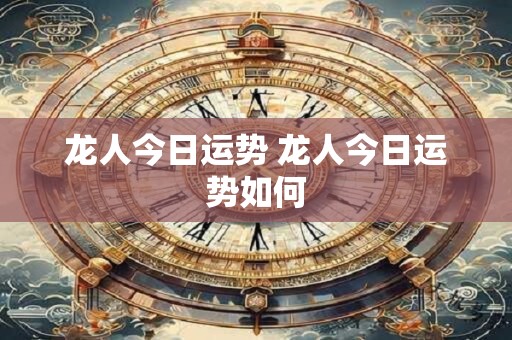 龙人今日运势 龙人今日运势如何