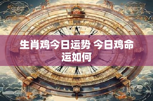 详细阅读:生肖鸡今日运势 今日鸡命运如何 生肖鸡今日运势 今日鸡命运如何