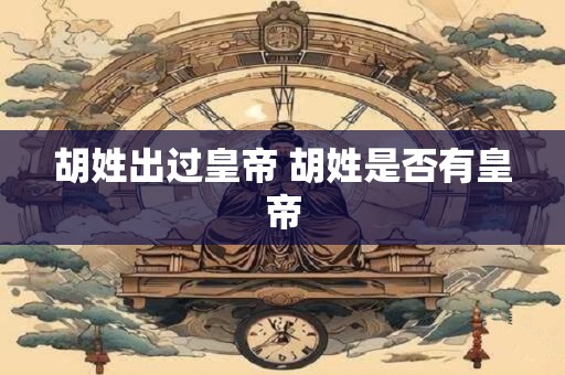 胡姓出过皇帝 胡姓是否有皇帝
