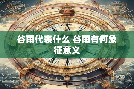 谷雨代表什么 谷雨有何象征意义