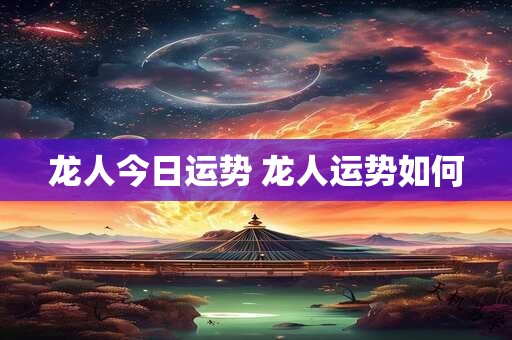 龙人今日运势 龙人运势如何