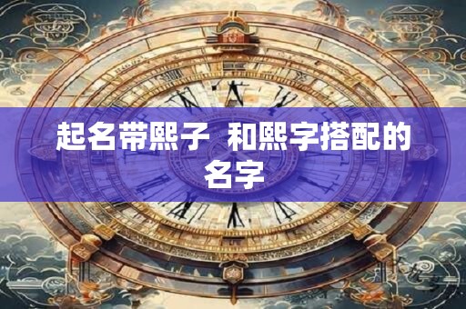 起名带熙子  和熙字搭配的名字
