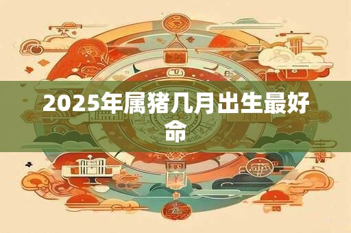 2025年属猪几月出生最好命