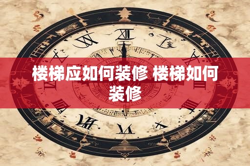楼梯应如何装修 楼梯如何装修