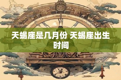 天蝎座是几月份 天蝎座出生时间