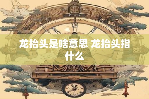 龙抬头是啥意思 龙抬头指什么