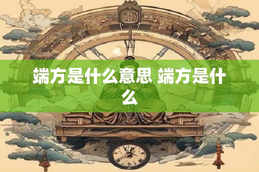 端方是什么意思 端方是什么