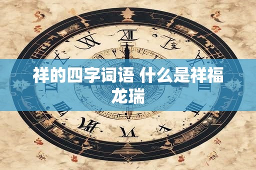 祥的四字词语 什么是祥福龙瑞