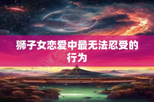 狮子女恋爱中最无法忍受的行为