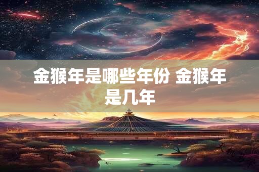 金猴年是哪些年份 金猴年是几年