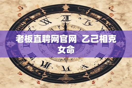 老板直聘网官网  乙己相克女命