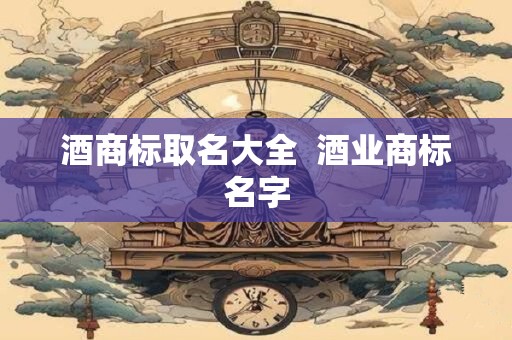 酒商标取名大全  酒业商标名字