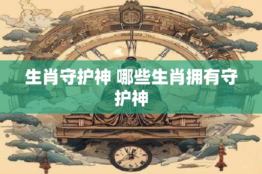生肖守护神 哪些生肖拥有守护神