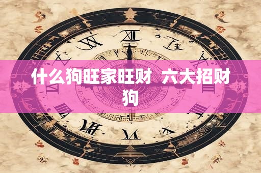 什么狗旺家旺财  六大招财狗