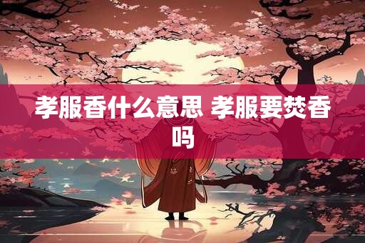 孝服香什么意思 孝服要焚香吗