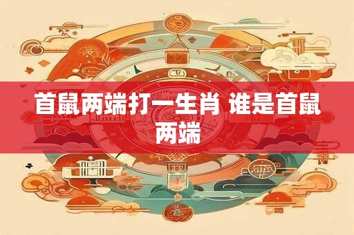 首鼠两端打一生肖 谁是首鼠两端