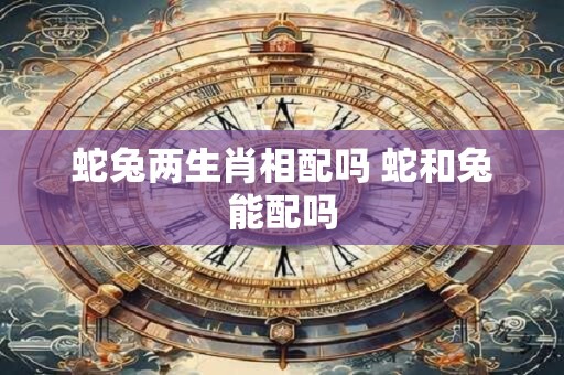 蛇兔两生肖相配吗 蛇和兔能配吗