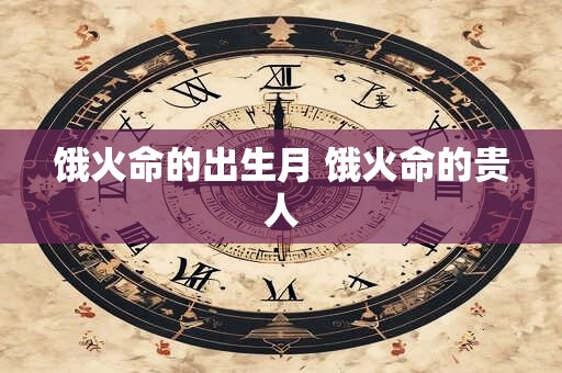 饿火命的出生月 饿火命的贵人