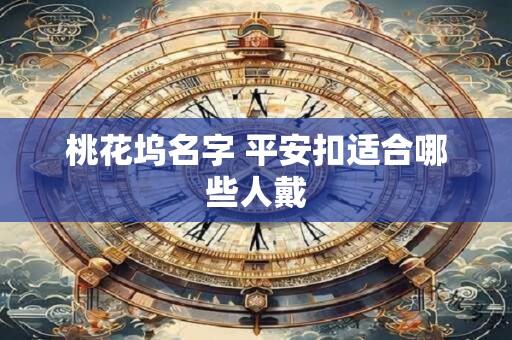 桃花坞名字 平安扣适合哪些人戴