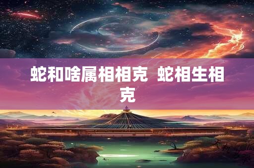蛇和啥属相相克  蛇相生相克