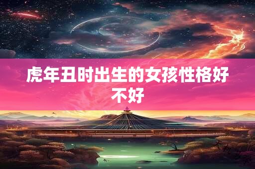 虎年丑时出生的女孩性格好不好