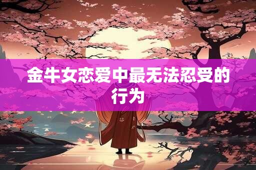 金牛女恋爱中最无法忍受的行为