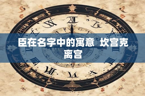 臣在名字中的寓意  坎宫克离宫