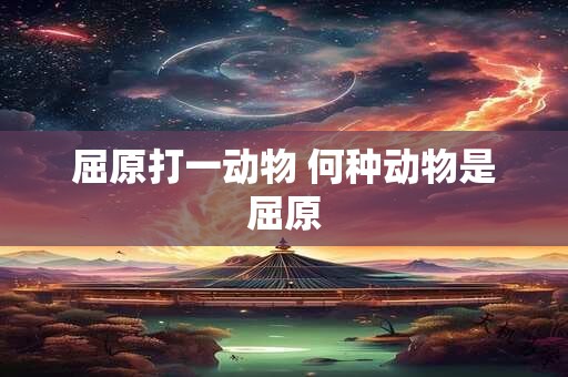 屈原打一动物 何种动物是屈原