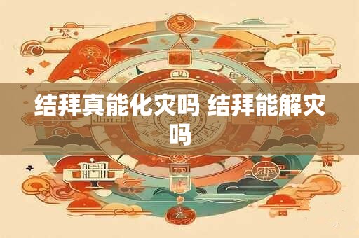 结拜真能化灾吗 结拜能解灾吗