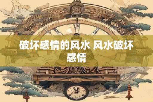 破坏感情的风水 风水破坏感情