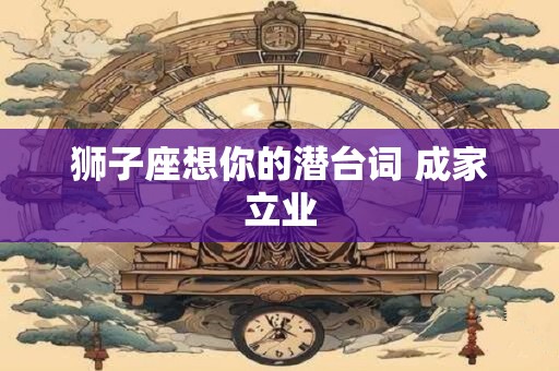 狮子座想你的潜台词 成家立业
